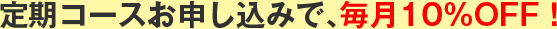 定期コースお申込みで毎月10％OFF!