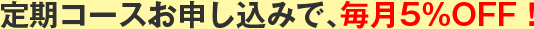 定期コースお申し込みで、毎月5%OFF！
